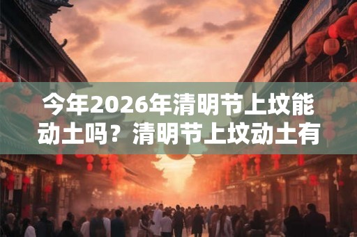 今年2026年清明节上坟能动土吗?清明节上坟动土有哪些禁忌? 今年2026年清明节上坟能动土吗?清明节上坟动土有哪些禁忌?