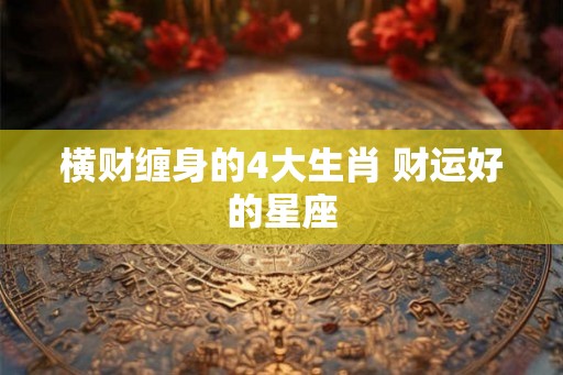 横财缠身的4大生肖 财运好的星座