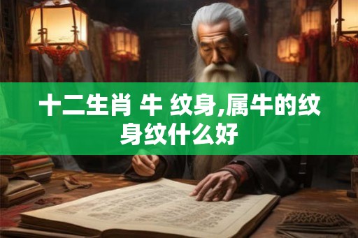 十二生肖 牛 纹身,属牛的纹身纹什么好 十二生肖 牛 纹身,属牛的纹身纹什么好