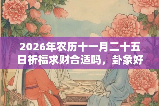 2026年农历十一月二十五日祈福求财合适吗，卦象好吗？
