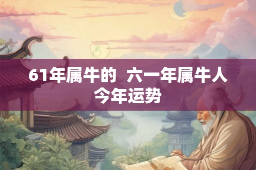 61年属牛的  六一年属牛人今年运势