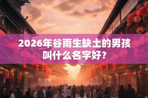 2026年谷雨生缺土的男孩叫什么名字好？