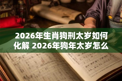 2026年生肖狗刑太岁如何化解 2026年狗年太岁怎么化解