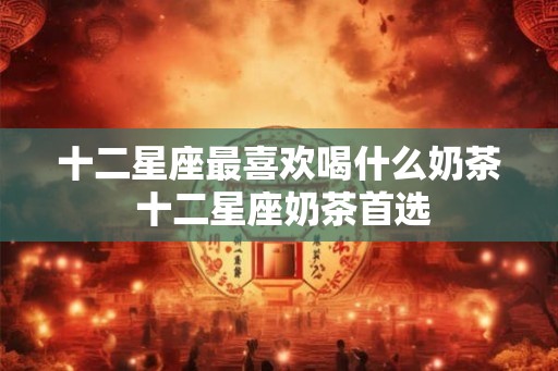 十二星座最喜欢喝什么奶茶 十二星座奶茶首选