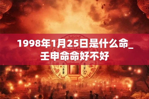 1998年1月25日是什么命_壬申命命好不好