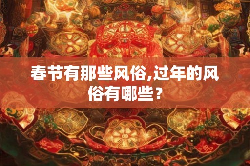 春节有那些风俗,过年的风俗有哪些？