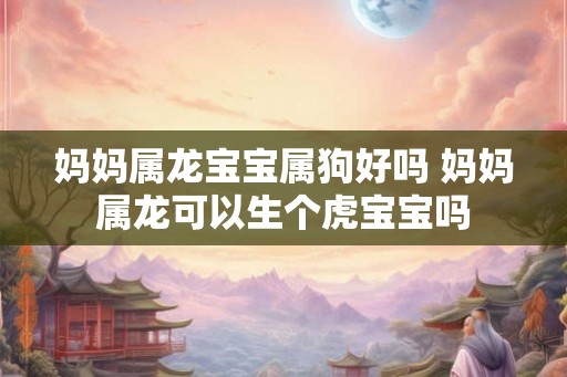 妈妈属龙宝宝属狗好吗 妈妈属龙可以生个虎宝宝吗