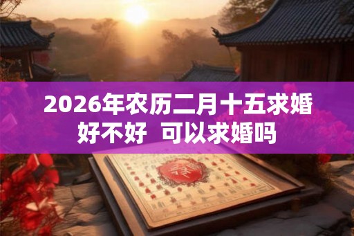 2026年农历二月十五求婚好不好  可以求婚吗