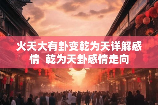 火天大有卦变乾为天详解感情  乾为天卦感情走向
