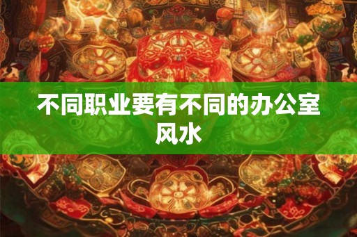 不同职业要有不同的办公室风水