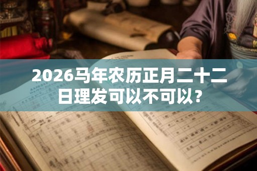 2026马年农历正月二十二日理发可以不可以？