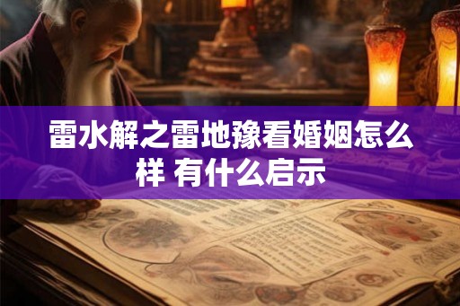 雷水解之雷地豫看婚姻怎么样 有什么启示 雷水解之雷地豫看婚姻怎么样 有什么启示
