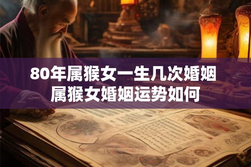 80年属猴女一生几次婚姻 属猴女婚姻运势如何 80年属猴女一生几次婚姻 属猴女婚姻运势如何