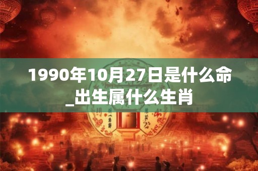 1990年10月27日是什么命_出生属什么生肖 1990年10月27日是什么命_出生属什么生肖