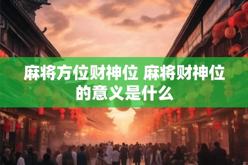 麻将方位财神位 麻将财神位的意义是什么