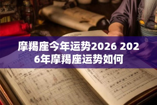 摩羯座今年运势2026 2026年摩羯座运势如何 摩羯座今年运势2026 2026年摩羯座运势如何