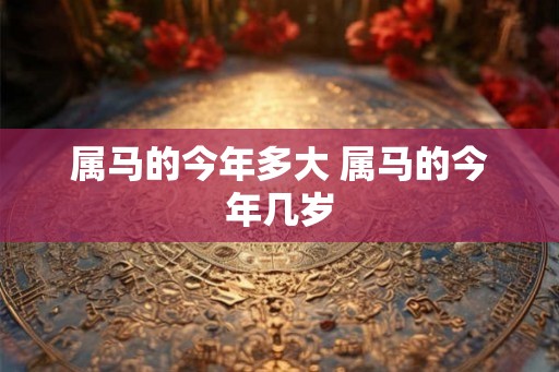 属马的今年多大 属马的今年几岁