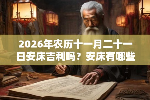 2026年农历十一月二十一日安床吉利吗？安床有哪些注意事项？