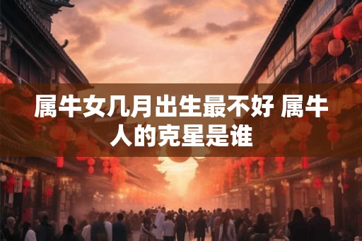 属牛女几月出生最不好 属牛人的克星是谁
