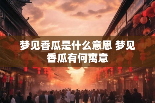 梦见香瓜是什么意思 梦见香瓜有何寓意