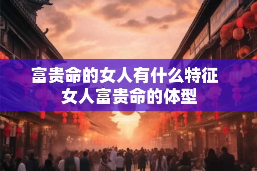 富贵命的女人有什么特征  女人富贵命的体型