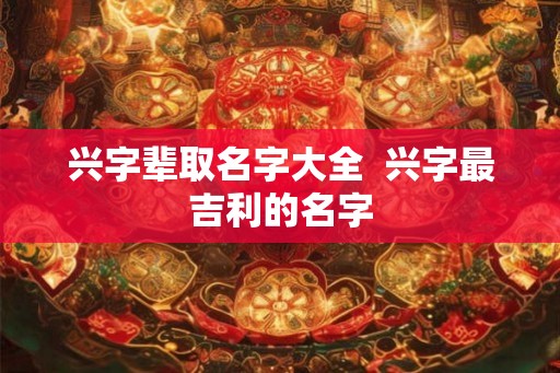 兴字辈取名字大全  兴字最吉利的名字