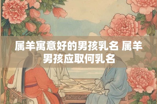 属羊寓意好的男孩乳名 属羊男孩应取何乳名