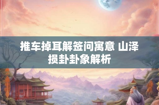 推车掉耳解签问寓意 山泽损卦卦象解析