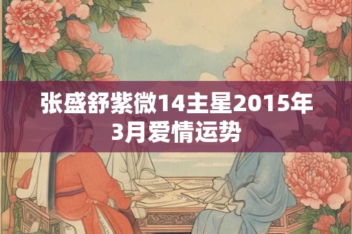 张盛舒紫微14主星2015年3月爱情运势