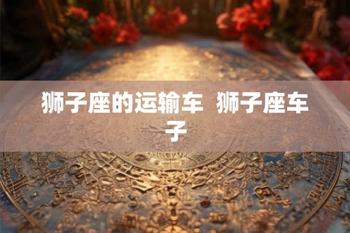 狮子座的运输车  狮子座车子