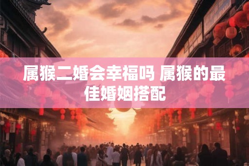 属猴二婚会幸福吗 属猴的最佳婚姻搭配