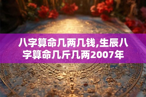 八字算命几两几钱,生辰八字算命几斤几两2007年
