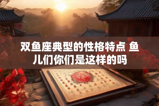 双鱼座典型的性格特点 鱼儿们你们是这样的吗