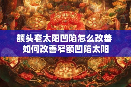 额头窄太阳凹陷怎么改善 如何改善窄额凹陷太阳
