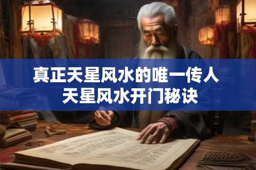 真正天星风水的唯一传人  天星风水开门秘诀