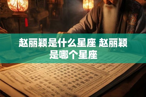 赵丽颖是什么星座 赵丽颖是哪个星座 赵丽颖是什么星座 赵丽颖是哪个星座
