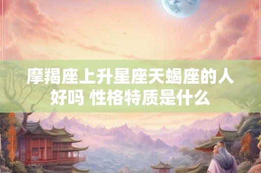 摩羯座上升星座天蝎座的人好吗 性格特质是什么 摩羯座上升星座天蝎座的人好吗 性格特质是什么