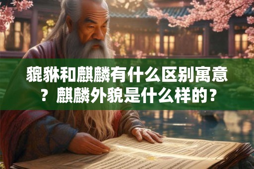 貔貅和麒麟有什么区别寓意?麒麟外貌是什么样的? 貔貅和麒麟有什么区别寓意?麒麟外貌是什么样的?