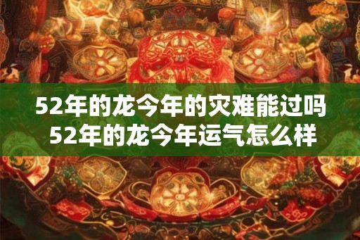 52年的龙今年的灾难能过吗 52年的龙今年运气怎么样