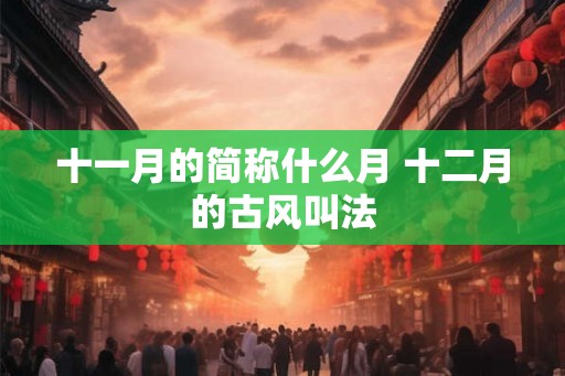十一月的简称什么月 十二月的古风叫法 十一月的简称什么月 十二月的古风叫法