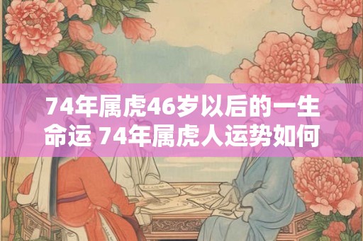 74年属虎46岁以后的一生命运 74年属虎人运势如何