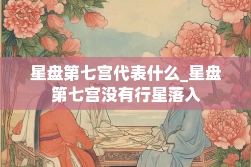 星盘第七宫代表什么_星盘第七宫没有行星落入