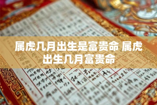 属虎几月出生是富贵命 属虎出生几月富贵命