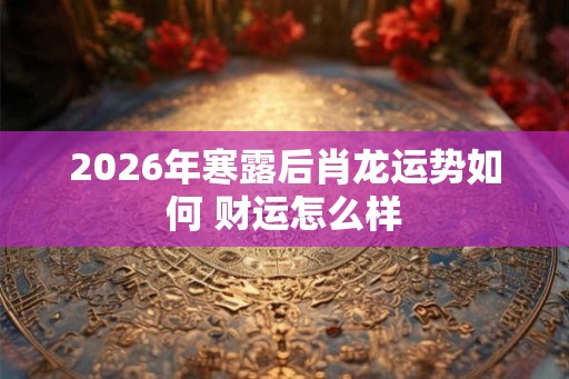2026年寒露后肖龙运势如何 财运怎么样