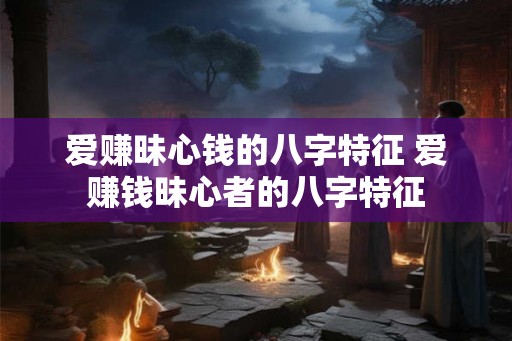 爱赚昧心钱的八字特征 爱赚钱昧心者的八字特征
