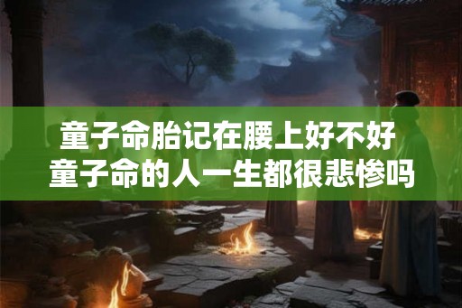 童子命胎记在腰上好不好 童子命的人一生都很悲惨吗 童子命胎记在腰上好不好 童子命的人一生都很悲惨吗