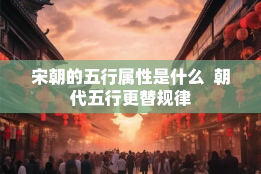 宋朝的五行属性是什么  朝代五行更替规律