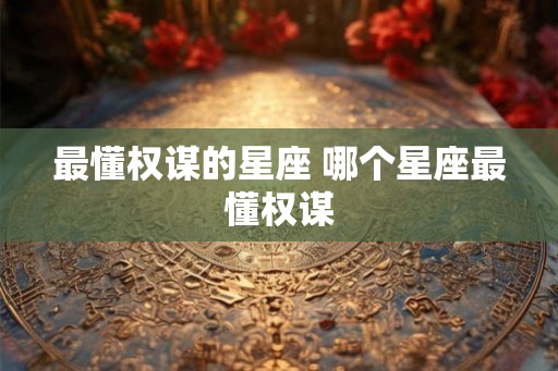 最懂权谋的星座 哪个星座最懂权谋 最懂权谋的星座 哪个星座最懂权谋