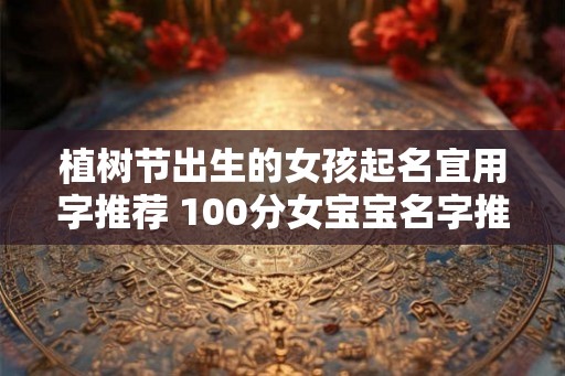 植树节出生的女孩起名宜用字推荐 100分女宝宝名字推荐