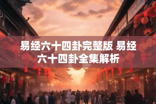 易经六十四卦完整版 易经六十四卦全集解析 易经六十四卦完整版 易经六十四卦全集解析